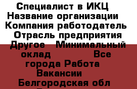 Специалист в ИКЦ › Название организации ­ Компания-работодатель › Отрасль предприятия ­ Другое › Минимальный оклад ­ 21 000 - Все города Работа » Вакансии   . Белгородская обл.,Белгород г.